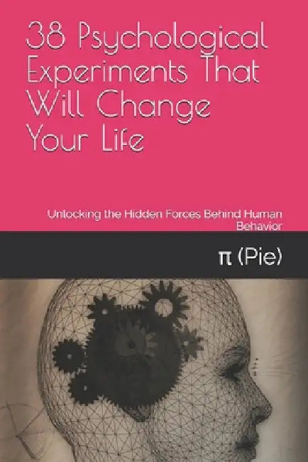 38 Psychological Experiments That Will Change Your Life: Unlocking the Hidden Forces Behind Human Behavior by π (Pie)