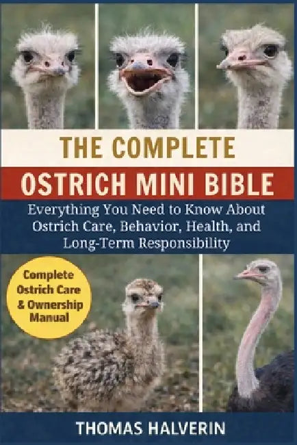 The Complete Ostrich Mini Bible: Everything You Need to Know About Ostrich Care, Behavior, Health, and Long-Term Responsibility by Thomas Halverin
