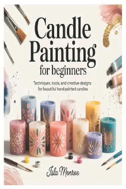Candle Painting for Beginners: Techniques, Tools, and Creative Designs for Beautiful Hand-Painted Candles by Isla Monroe