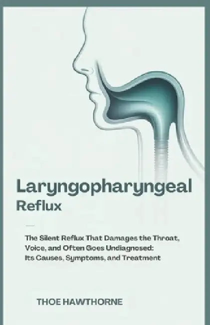 Laryngopharyngeal Reflux: The Silent Reflux That Damages the Throat, Voice, and Often Goes Undiagnosed: Its Causes, Symptoms, and Treatment by Theo Hawthorne