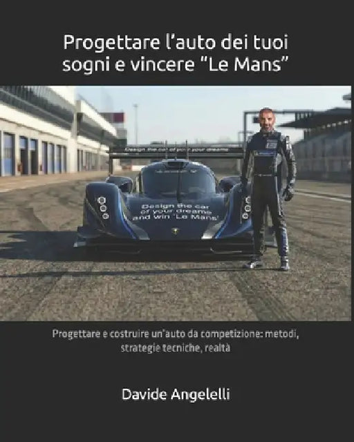Progettare l'auto dei tuoi sogni e vincere "Le Mans": Progettare e costruire un'auto da competizione: metodi, strategie tecniche, realtà by Davide Angelelli