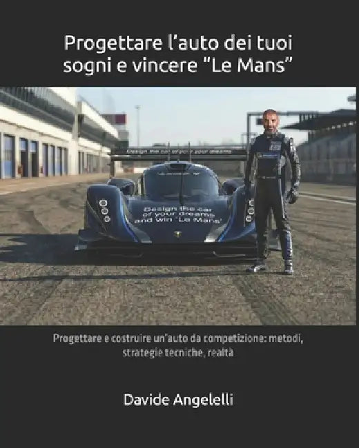 Progettare l'auto dei tuoi sogni e vincere "Le Mans": Progettare e costruire un'auto da competizione: metodi, strategie tecniche, realtà by Davide Angelelli
