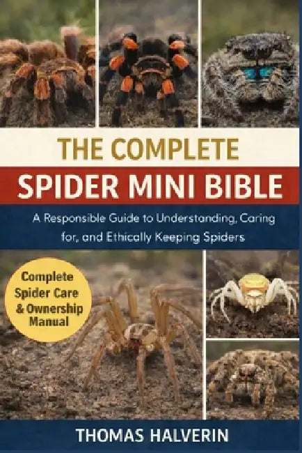 The Complete Spider Mini Bible: A Responsible Guide to Understanding, Caring for, and Ethically Keeping Spiders by Thomas Halverin