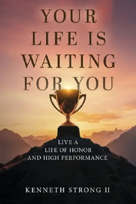 Your Life Is Waiting for You: Live a Life of Honor and High Performance by II Strong Kenneth