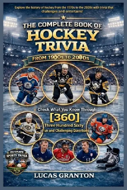 THE COMPLETE BOOK OF HOCKEY TRIVIA FROM 1900s TO 2000s: Check What You Know Through [360] Three Hundred Sixty Fun and Challenging Questions by Lucas Granton