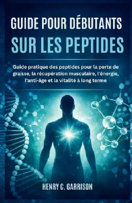 Guide Pour Débutants Sur Les Peptides: Guide pratique des peptides pour la perte de graisse, la récupération musculaire, l'énergie, l'anti-âge et la v by Henry C. Garrison