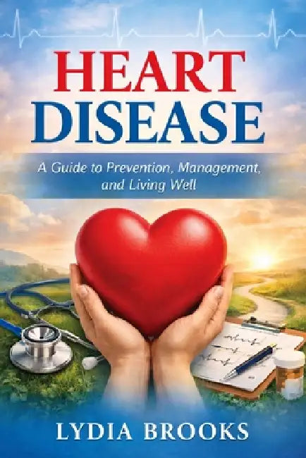 Heart Disease: A Complete Guide to Prevention, Treatment, and Lifelong Heart Health by Lydia Brooks