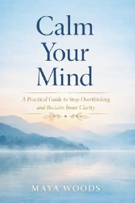 Calm Your Mind: A practical guide to stop Overthinking and reclaim Inner Clarity by Maya Woods