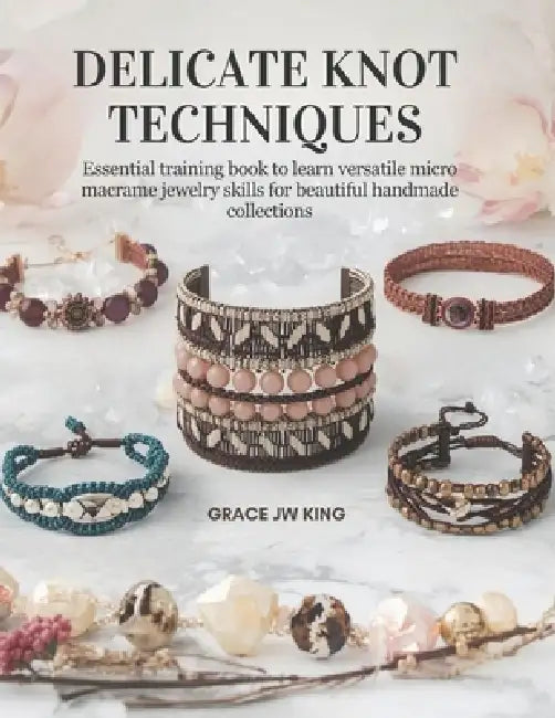 Delicate Knot Techniques: Essential training book to learn versatile micro macrame jewelry skills for beautiful handmade collections by Grace Jw King