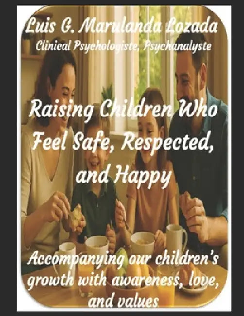 Raising Children Who Feel Safe, Respected, and Happy: Accompanying our children's growth with awareness, love, and values by Luis Gonzalo Marulanda Lozada