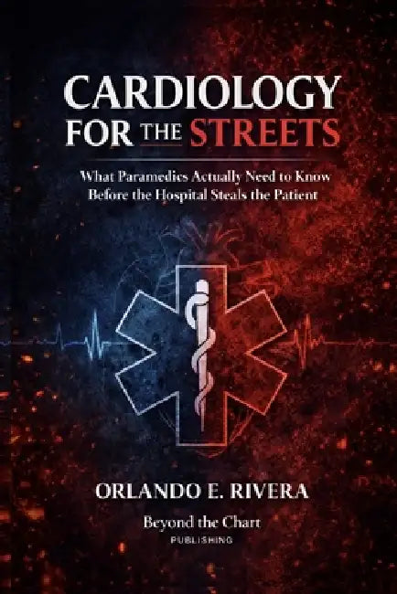 Cardiology for the Streets: What Paramedics Actually Need to Know Before the Hospital Steals the Patient by Orlando E. Rivera