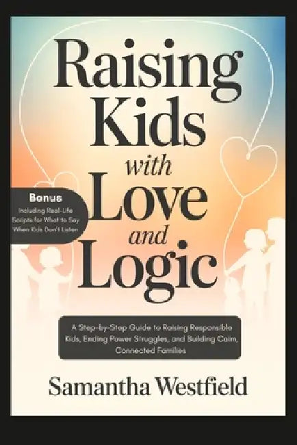 Raising Kids with Love and Logic: A Step-by-Step Guide to Raising Responsible Kids, Ending Power Struggles, and Building Calm, Connected Families by Samantha Westfield