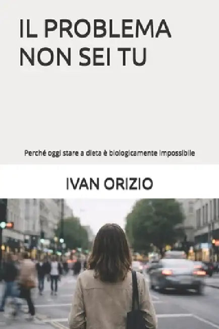 Il Problema Non SEI Tu: Perché oggi stare a dieta è biologicamente impossibile by Ivan Orizio