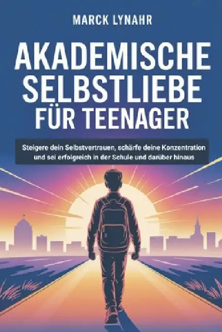 Akademische Selbstliebe Für Teenager: Steigere dein Selbstvertrauen, schärfe deine Konzentration und sei erfolgreich in der Schule und darüber hinaus by Marck Lynahr