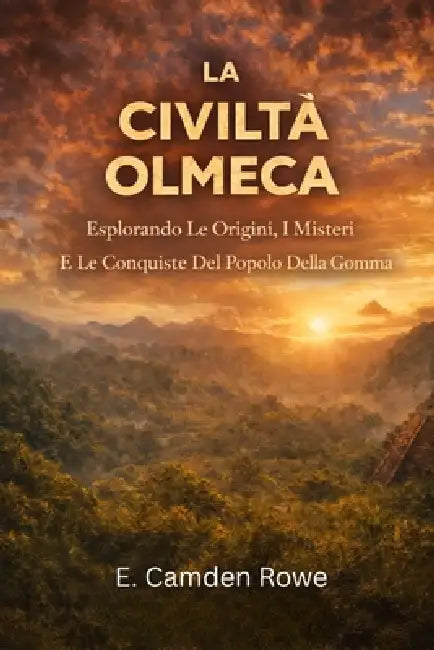La Civiltà Olmeca: Esplorando Le Origini, I Misteri E Le Conquiste Del Popolo Della Gomma by E. Camden Rowe
