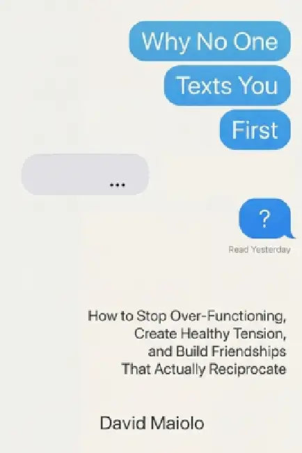 Why No One Texts You First: How to Stop Over-Functioning, Create Healthy Tension, and Build Friendships That Actually Reciprocate by David Maiolo