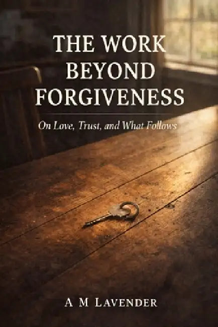 The Work Beyond Forgiveness: On Love, Trust, and What Follows by A. M. Lavender