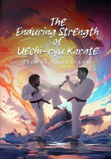 The Enduring Strength of Uechi-ryu Karate by George E. Mattson