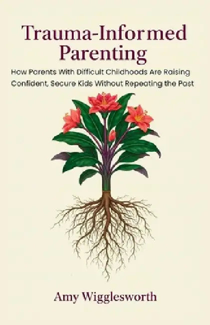 Trauma-Informed Parenting: How Parents With Difficult Childhoods Are Raising Confident, Secure Kids Without Repeating the Past by Amy Wigglesworth