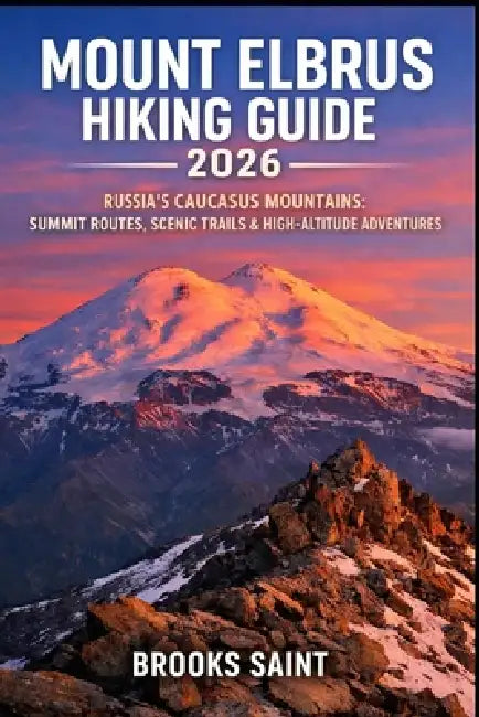 Mount Elbrus Hiking Guide 2026: Russia's Caucasus Mountains: Summit Routes, Scenic Trails & High-Altitude Adventures by Brooks Saint