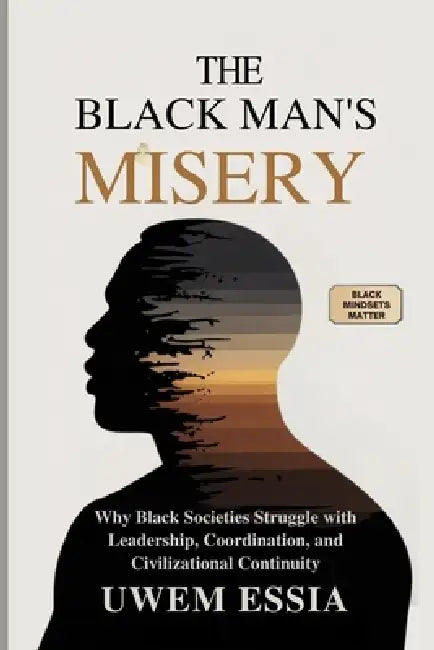 The Black Man's Misery: Why Black Societies Struggle With Leadership, Coordination, and Civilizational Continuity: Black Mindsets Matter by Uwem Essia