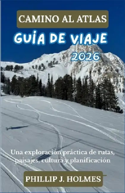 Camino Al Atlas Guía de Viaje 2026: Una exploración práctica de rutas, paisajes, cultura y planificación by Phillip J. Holmes