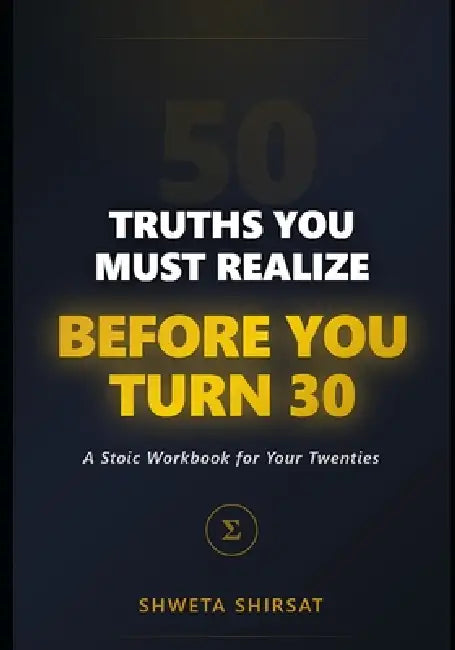 50 Truths You Must Realize Before You Turn 30: A Stoic Manual for Navigating Your Twenties with Resilience, Clarity, and Purpose by Shweta Shirsat
