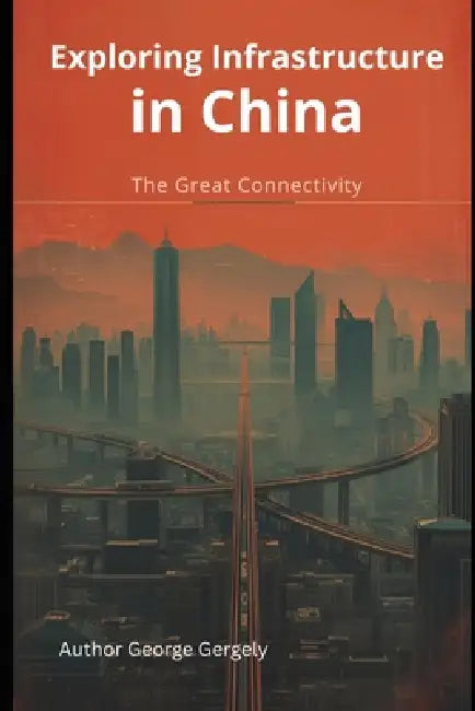 Exploring Infrastructure in China: The Great Connectivity by Gyorgy Gergely, George Gergely