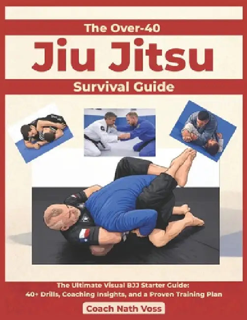 The Over-40 Jiu Jitsu Survival Guide: The Ultimate Visual BJJ Starter Guide: 40+ Drills, Coaching Insights, and a Proven Training Plan by Nath Voss