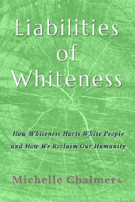 Liabilities of Whiteness: How Whiteness Hurts White People and How We Reclaim Our Humanity by Michelle Chalmers