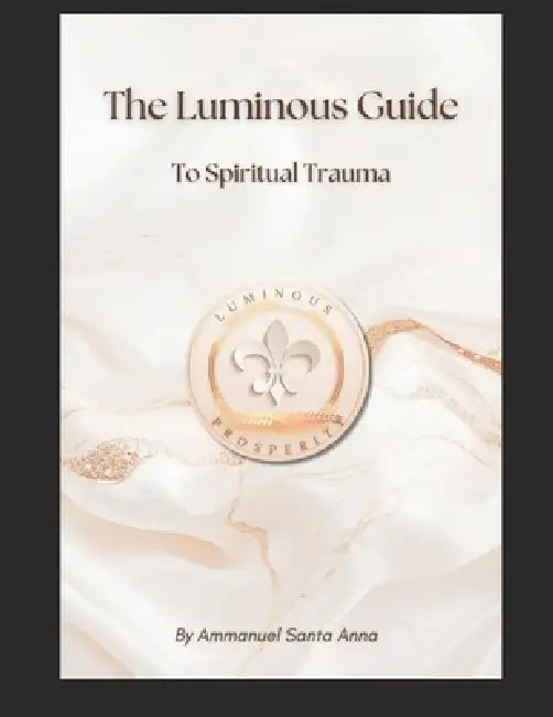 The Luminous Prosperity Guide to Spiritual Trauma by Ammanuel Santa Anna