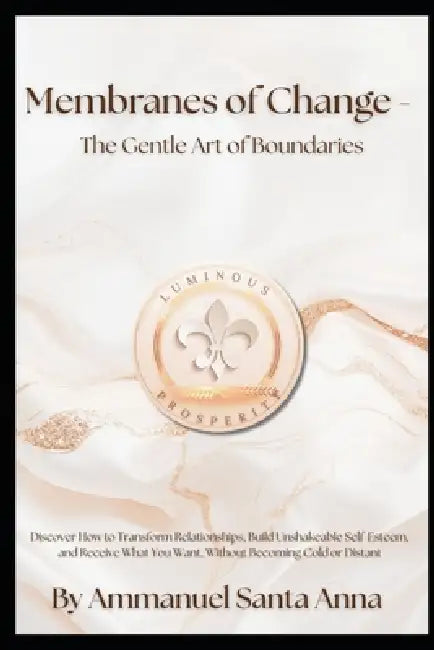 Membranes of Change - The Gentle Art of Boundaries: Discover How to Transform Relationships, Build Unshakeable Self-Esteem, and Receive What You Want, by Ammanuel Santa Anna