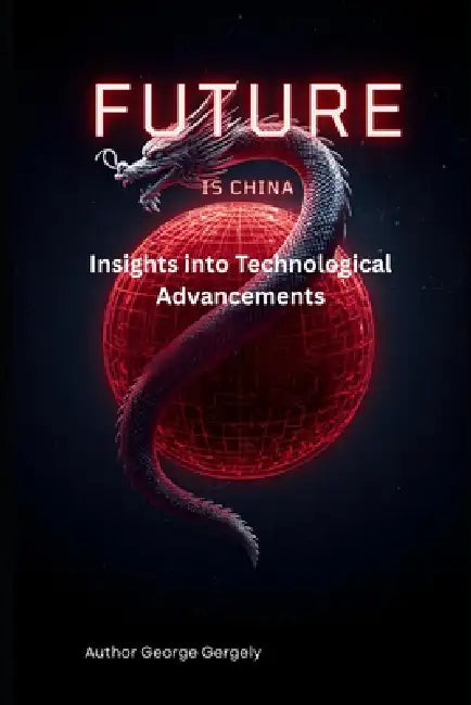 The Future is Chinese: Insights into Technological Advancements by Gyorgy Gergely, George Gergely