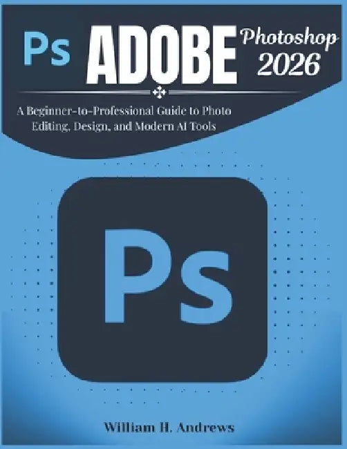 Adobe Photoshop 2026: A Beginner-to-Professional Guide to Photo Editing, Design, and Modern AI Tools by William H. Andrews