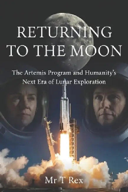 Returning to The Moon: The Artemis Program and Humanity's Next Era of Lunar Exploration by T. Rex