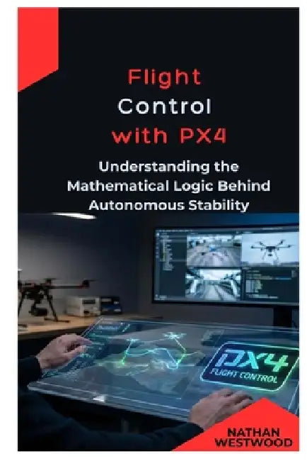 Flight Control with PX4: Understanding the Mathematical Logic Behind Autonomous Stability by Nathan Westwood