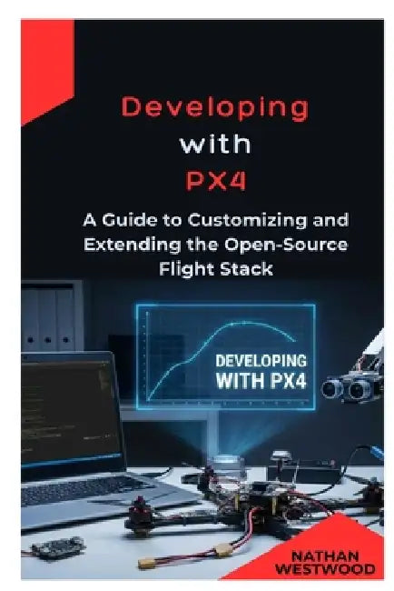 Developing with PX4: A Guide to Customizing and Extending the Open-Source Flight Stack by Nathan Westwood