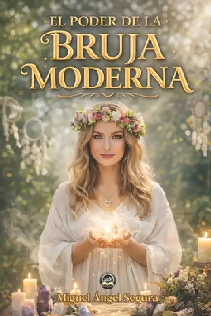 El Poder de la Bruja Moderna: Sabiduría ancestral, rituales espirituales y el despertar del poder femenino by Miguel Ángel Segura