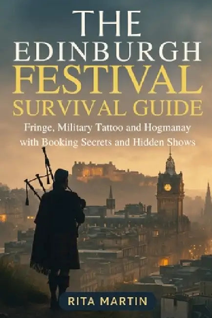 The Edinburgh Festival Survival Guide: Fringe, Military Tattoo and Hogmanay with Booking Secrets and Hidden Shows by Rita Martin