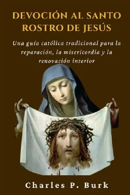 Devoción Al Santo Rostro de Jesús: Una guía católica tradicional para la reparación, la misericordia y la renovación interior by Charles P. Burk