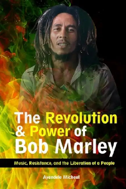 The Revolution and Power of Bob Marley: Music, Resistance, and the Liberation of a People by Micheal Ayandele