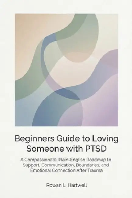 Beginners Guide to Loving Someone with PTSD: A Compassionate, Plain-English Roadmap to Support, Communication, Boundaries, and Emotional Connection Af by Rowan L. Hartwell
