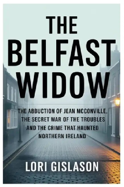 The Belfast Widow: The Abduction of Jean McConville, the Secret War of the Troubles and the Crime That Haunted Northern Ireland by Lori Gislason