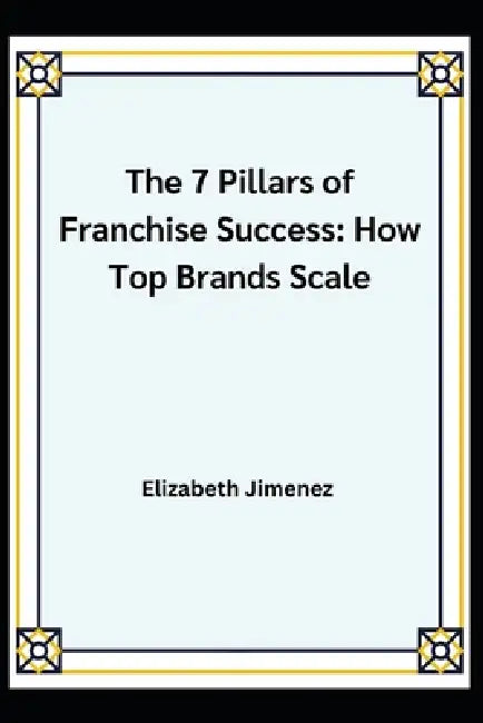 The 7 Pillars of Franchise Success: How Top Brands Scale by Elizabeth Jimenez