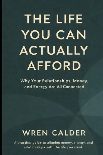 The Life You Can Actually Afford: Why Your Relationships, Money, and Energy Are All Connected by Wren Calder