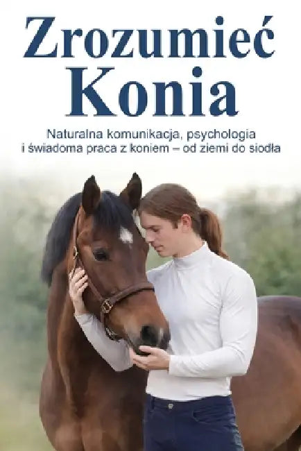 Zrozumiec Konia: Naturalna komunikacja, psychologia i świadoma praca z koniem - od ziemi do siodla by Zrozumiec Konia