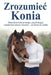 Zrozumiec Konia: Naturalna komunikacja, psychologia i świadoma praca z koniem - od ziemi do siodla by Zrozumiec Konia
