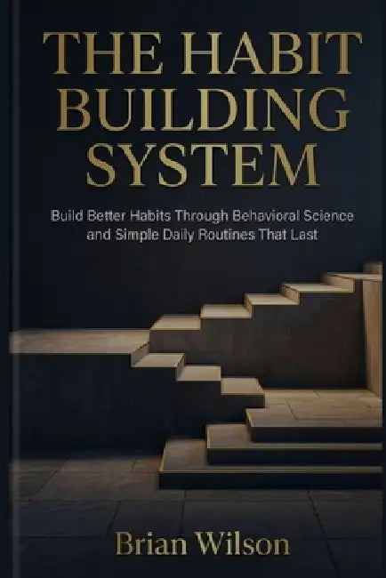 The Habit Building System: Build Better Habits Through Behavioral Science and Simple Daily Routines That Last by Brian Wilson