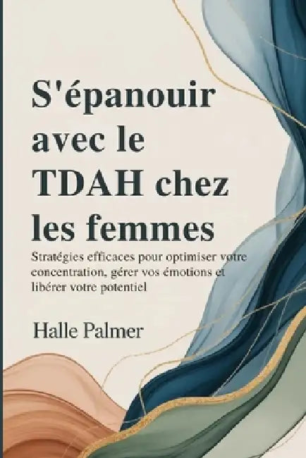 S'épanouir avec le TDAH chez les femmes: Stratégies efficaces pour optimiser votre concentration, gérer vos émotions et libérer votre potentiel by Halle Palmer