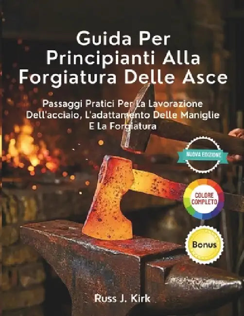 Guida Per Principianti Alla Forgiatura Delle Asce: Passaggi Pratici Per La Lavorazione Dell'acciaio, L'adattamento Delle Maniglie E La Forgiatura by Russ J. Kirk